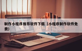 昌吉制作小程序推荐软件下载（小程序制作软件免费）