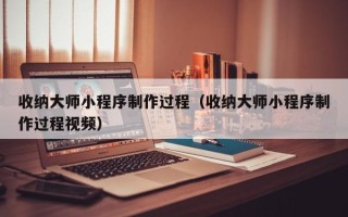 昌吉收纳大师小程序制作过程（收纳大师小程序制作过程视频）