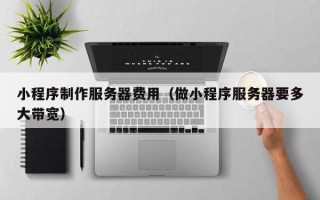 昌吉小程序制作服务器费用（做小程序服务器要多大带宽）