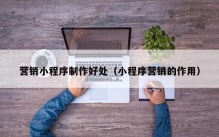 昌吉营销小程序制作好处（小程序营销的作用）
