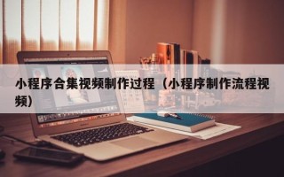 昌吉小程序合集视频制作过程（小程序制作流程视频）