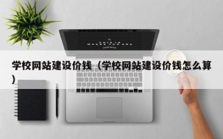 昌吉学校网站建设价钱（学校网站建设价钱怎么算）