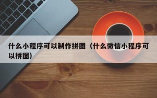 昌吉什么小程序可以制作拼图（什么微信小程序可以拼图）