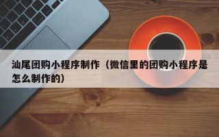 昌吉汕尾团购小程序制作（微信里的团购小程序是怎么制作的）