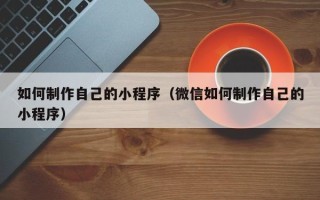 昌吉如何制作自己的小程序（微信如何制作自己的小程序）
